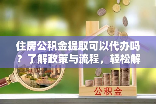 南票住房公积金提取可以代办吗？了解政策与流程，轻松解决你的疑问