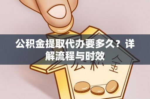 南票公积金提取代办要多久？详解流程与时效