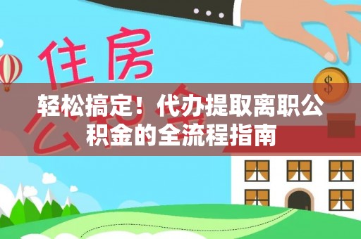 南票轻松搞定！代办提取离职公积金的全流程指南