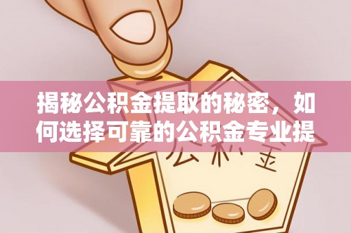 南票揭秘公积金提取的秘密，如何选择可靠的公积金专业提取代办服务