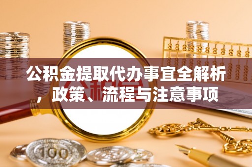 南票公积金提取代办事宜全解析，政策、流程与注意事项