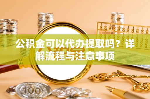 南票公积金可以代办提取吗？详解流程与注意事项
