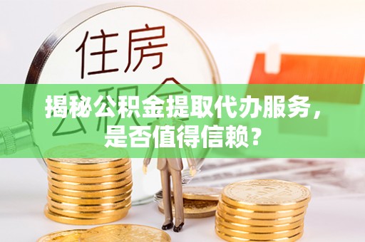 南票揭秘公积金提取代办服务，是否值得信赖？