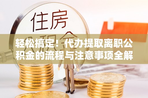 南票轻松搞定！代办提取离职公积金的流程与注意事项全解析