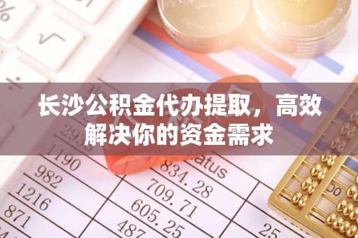 南票长沙公积金代办提取，高效解决你的资金需求