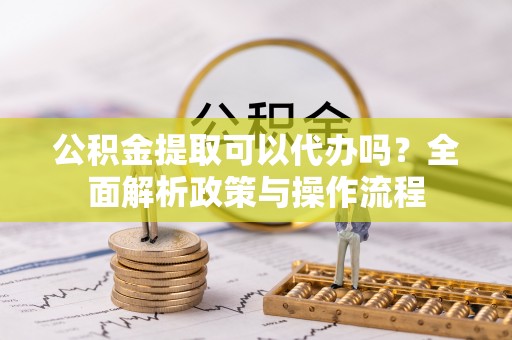 南票公积金提取可以代办吗？全面解析政策与操作流程