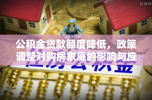 南票公积金贷款额度降低，政策调整对购房家庭的影响与应对策略