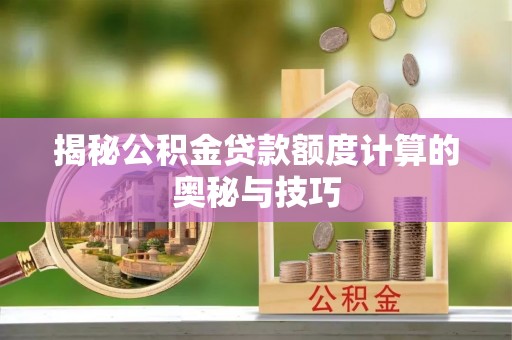 南票揭秘公积金贷款额度计算的奥秘与技巧
