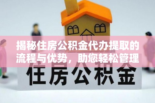 南票揭秘住房公积金代办提取的流程与优势，助您轻松管理资金