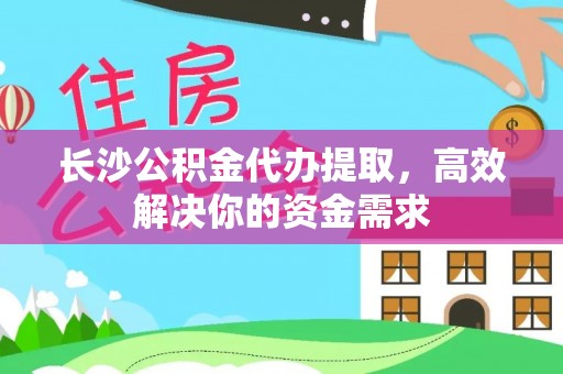 南票长沙公积金代办提取，高效解决你的资金需求