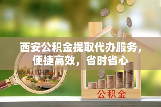 南票西安公积金提取代办服务，便捷高效，省时省心
