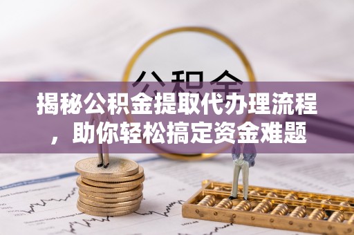 南票揭秘公积金提取代办理流程，助你轻松搞定资金难题