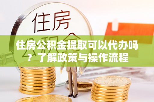 南票住房公积金提取可以代办吗？了解政策与操作流程