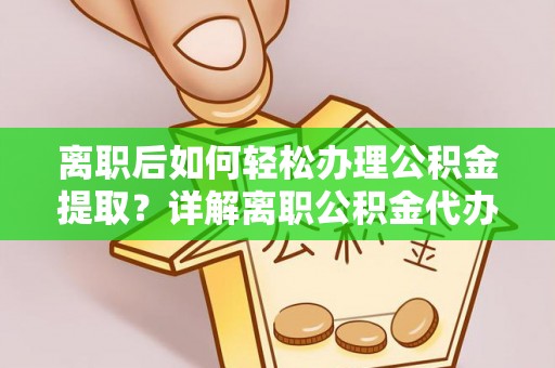 南票离职后如何轻松办理公积金提取？详解离职公积金代办提取流程