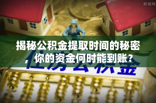 南票揭秘公积金提取时间的秘密，你的资金何时能到账？