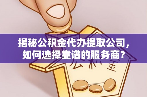 南票揭秘公积金代办提取公司，如何选择靠谱的服务商？