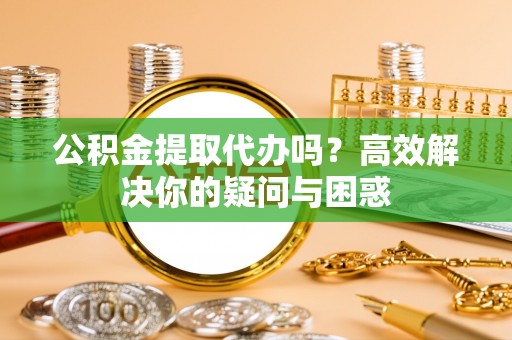 南票公积金提取代办吗？高效解决你的疑问与困惑