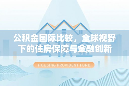 南票公积金国际比较，全球视野下的住房保障与金融创新