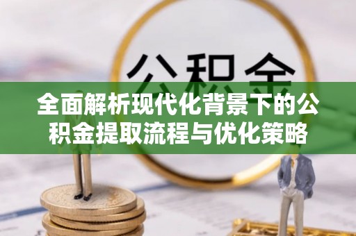 南票全面解析现代化背景下的公积金提取流程与优化策略