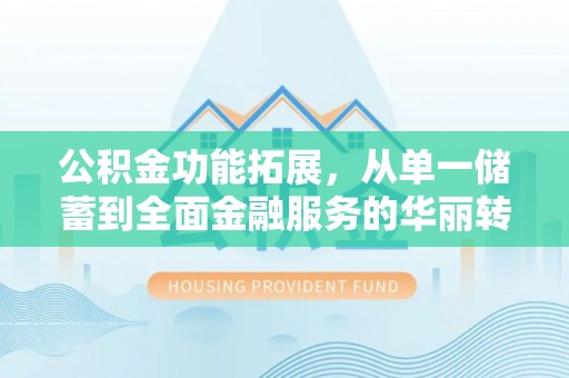 南票公积金功能拓展，从单一储蓄到全面金融服务的华丽转身