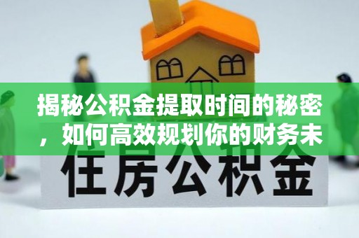 南票揭秘公积金提取时间的秘密，如何高效规划你的财务未来