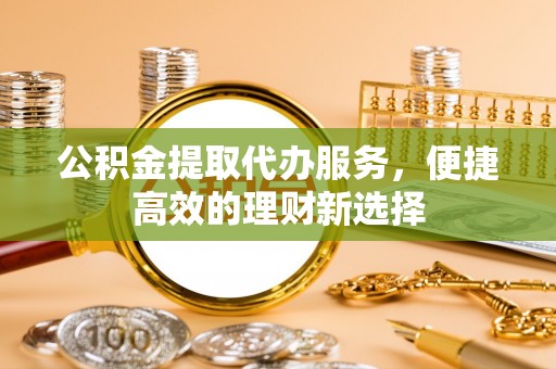 南票公积金提取代办服务，便捷高效的理财新选择