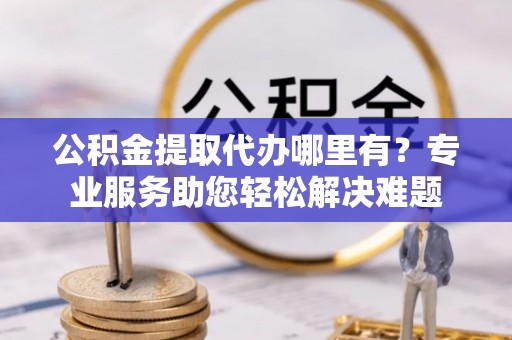 南票公积金提取代办哪里有？专业服务助您轻松解决难题