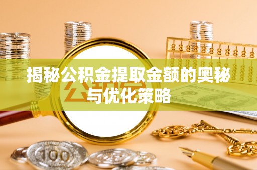 南票揭秘公积金提取金额的奥秘与优化策略
