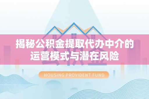 南票揭秘公积金提取代办中介的运营模式与潜在风险