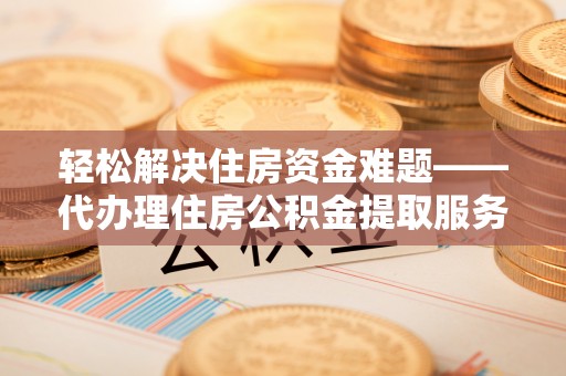 南票轻松解决住房资金难题——代办理住房公积金提取服务详解