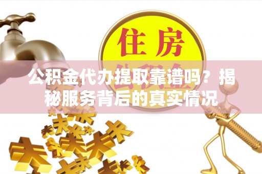南票公积金代办提取靠谱吗？揭秘服务背后的真实情况