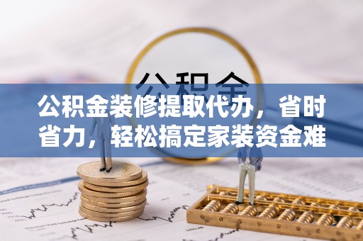 南票公积金装修提取代办，省时省力，轻松搞定家装资金难题