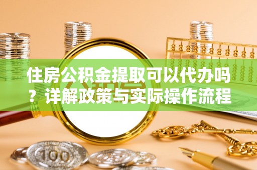 南票住房公积金提取可以代办吗？详解政策与实际操作流程