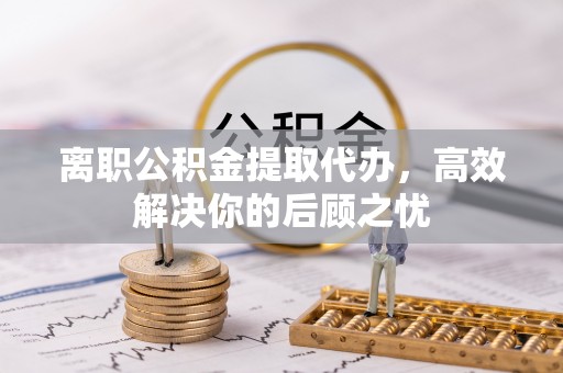 南票离职公积金提取代办，高效解决你的后顾之忧
