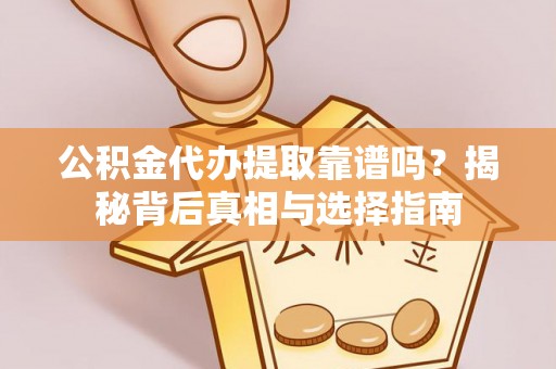 南票公积金代办提取靠谱吗？揭秘背后真相与选择指南