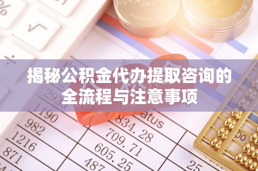 南票揭秘公积金代办提取咨询的全流程与注意事项