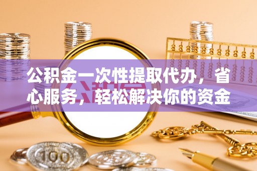 南票公积金一次性提取代办，省心服务，轻松解决你的资金需求