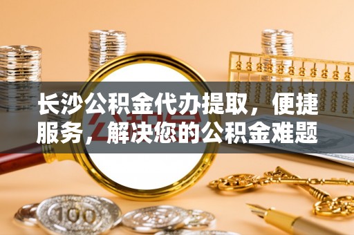 南票长沙公积金代办提取，便捷服务，解决您的公积金难题