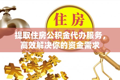 南票提取住房公积金代办服务，高效解决你的资金需求