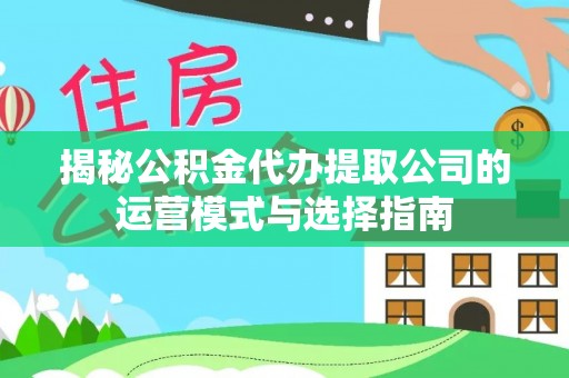 南票揭秘公积金代办提取公司的运营模式与选择指南