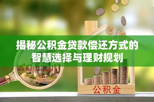 南票揭秘公积金贷款偿还方式的智慧选择与理财规划