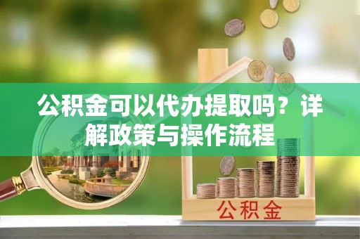 南票公积金可以代办提取吗？详解政策与操作流程