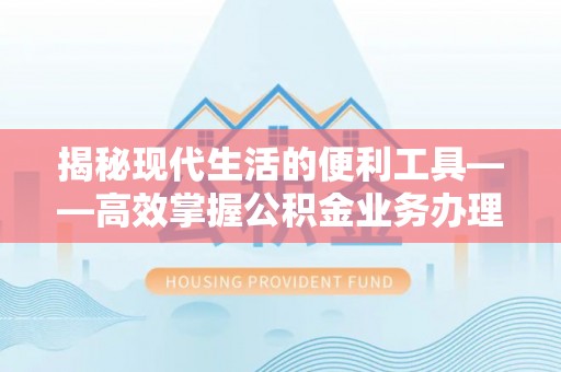 南票揭秘现代生活的便利工具——高效掌握公积金业务办理流程的关键步骤