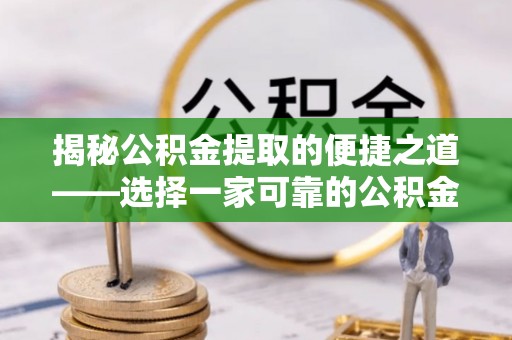 南票揭秘公积金提取的便捷之道——选择一家可靠的公积金提取代办公司