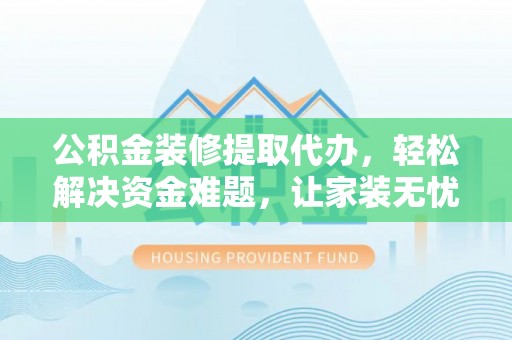 南票公积金装修提取代办，轻松解决资金难题，让家装无忧