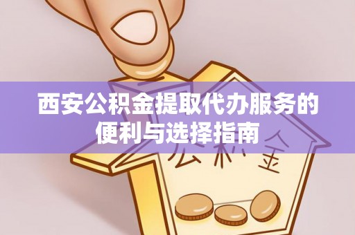 南票西安公积金提取代办服务的便利与选择指南