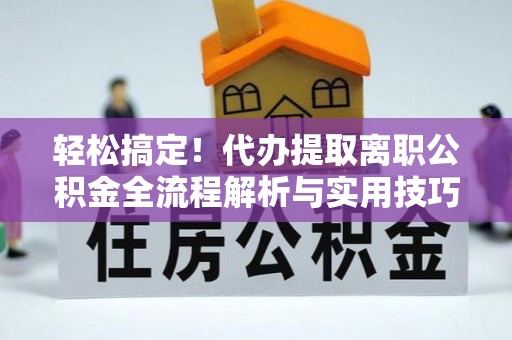 南票轻松搞定！代办提取离职公积金全流程解析与实用技巧