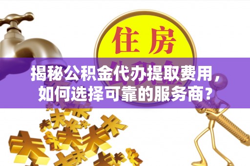南票揭秘公积金代办提取费用，如何选择可靠的服务商？