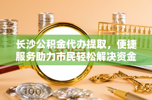 南票长沙公积金代办提取，便捷服务助力市民轻松解决资金需求