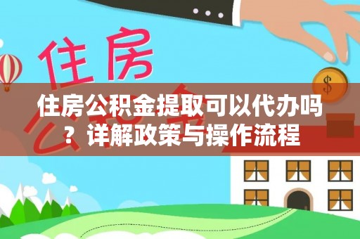 南票住房公积金提取可以代办吗？详解政策与操作流程